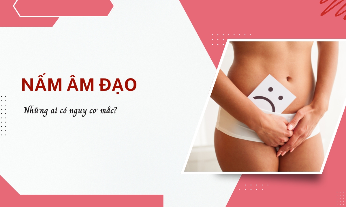 Những Ai Có Nguy Cơ Bị Nấm Âm Đạo? – Lời Khuyên Từ Dược Sĩ Huệ