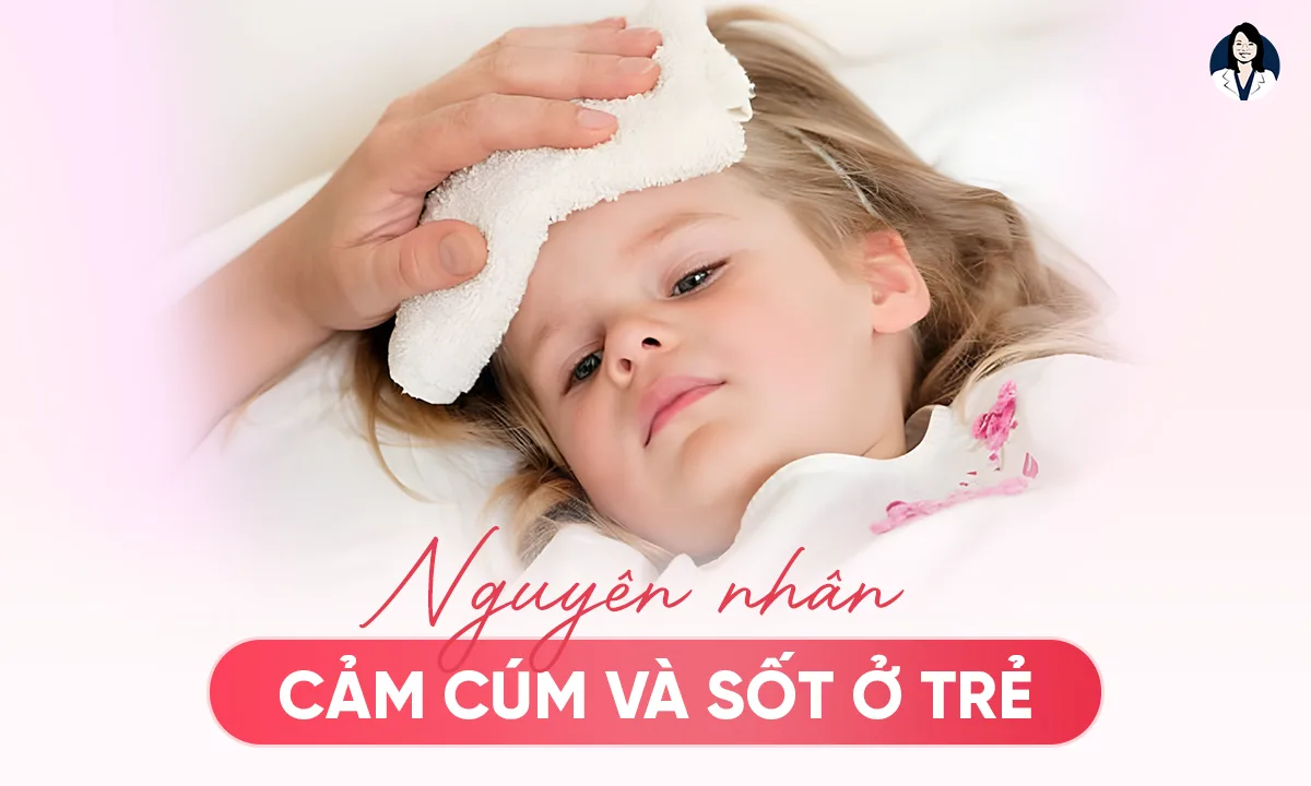 Nguyên Nhân Cảm Cúm Và Sốt Ở Trẻ, Ba Mẹ Nên Lưu Ý!